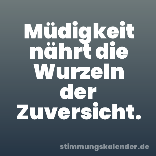 Müdigkeit nährt die Wurzeln der Zuversicht.