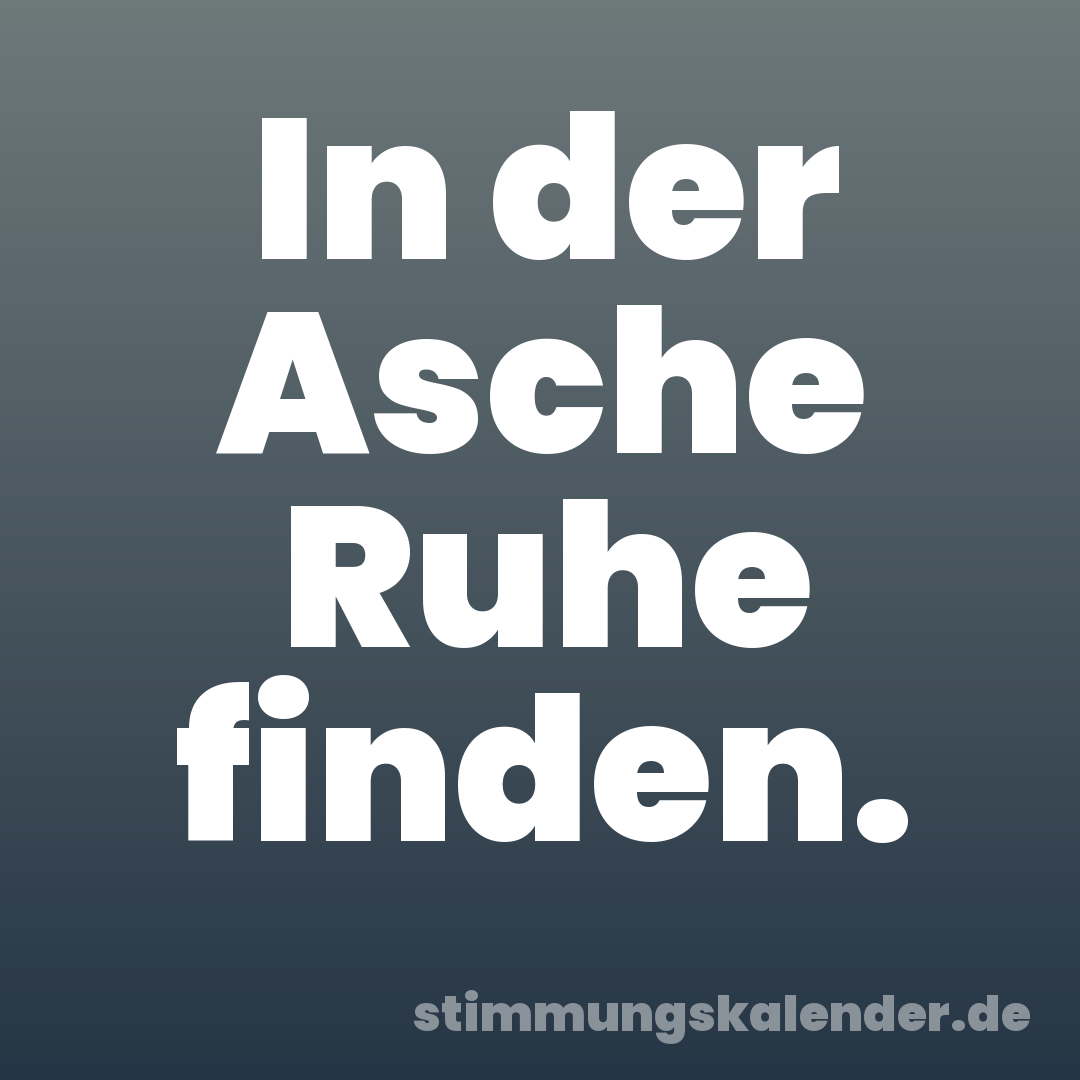 In der Asche Ruhe finden.