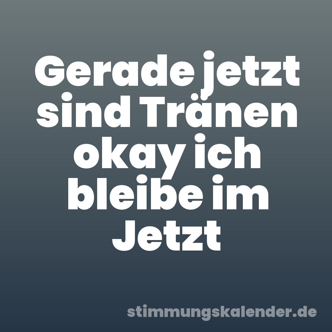 Gerade jetzt sind Tränen okay ich bleibe im Jetzt