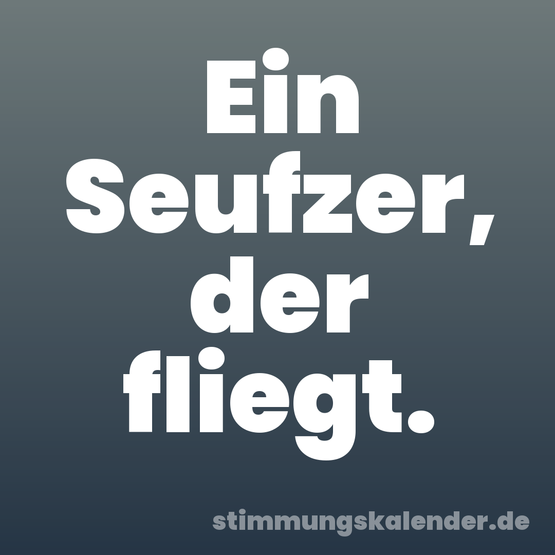 Ein Seufzer, der fliegt.