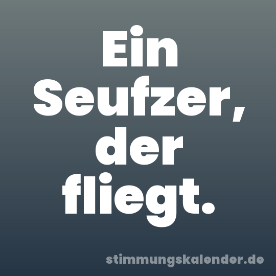 Ein Seufzer, der fliegt.