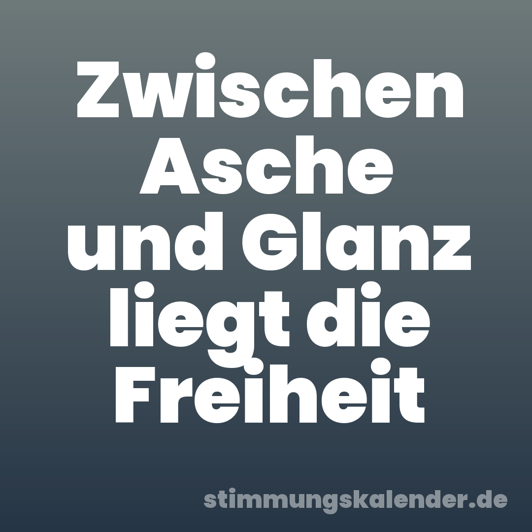 Zwischen Asche und Glanz liegt die Freiheit