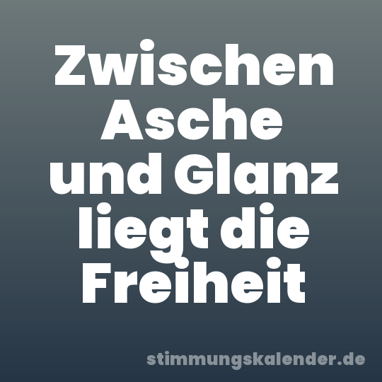 Zwischen Asche und Glanz liegt die Freiheit
