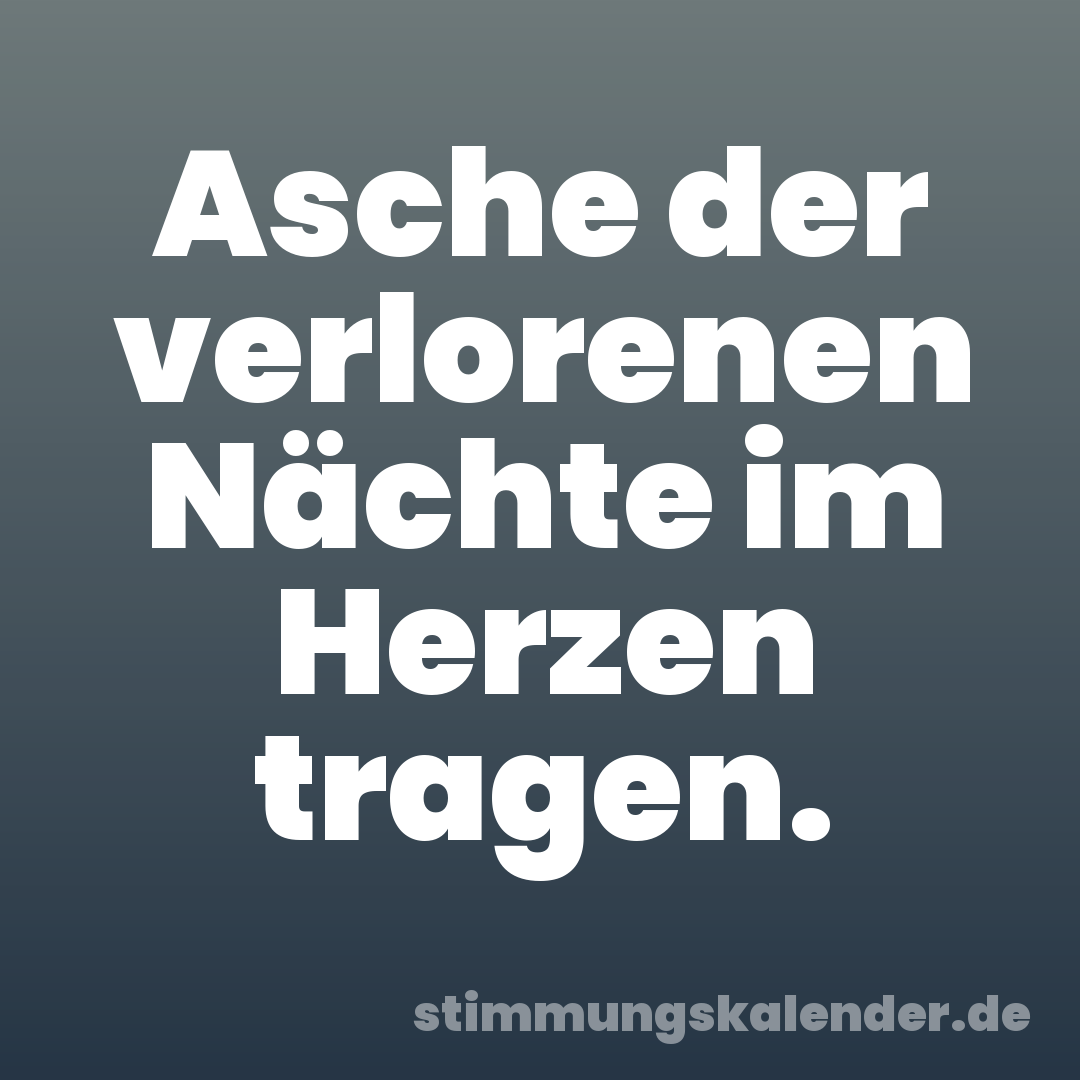 Asche der verlorenen Nächte im Herzen tragen.