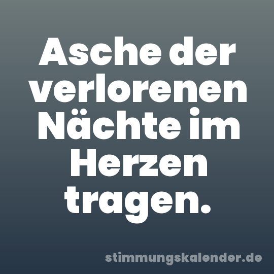 Asche der verlorenen Nächte im Herzen tragen.