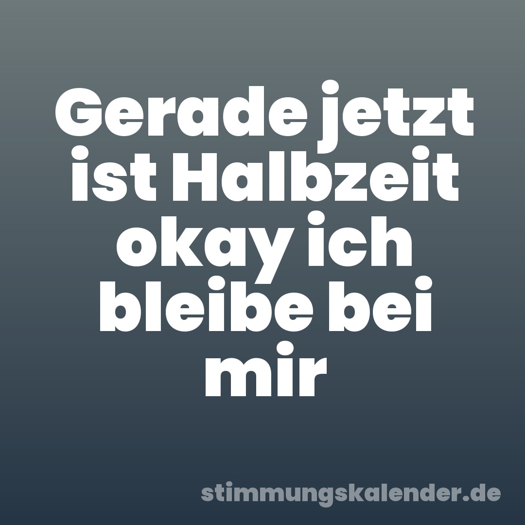 Gerade jetzt ist Halbzeit okay ich bleibe bei mir