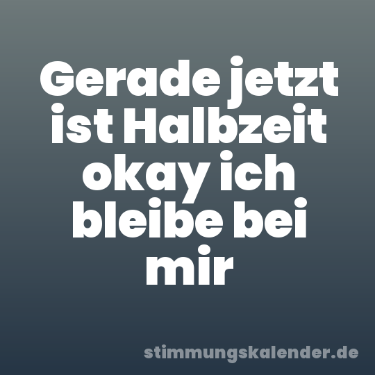 Gerade jetzt ist Halbzeit okay ich bleibe bei mir