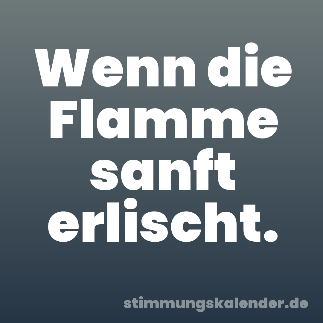 Wenn die Flamme sanft erlischt.