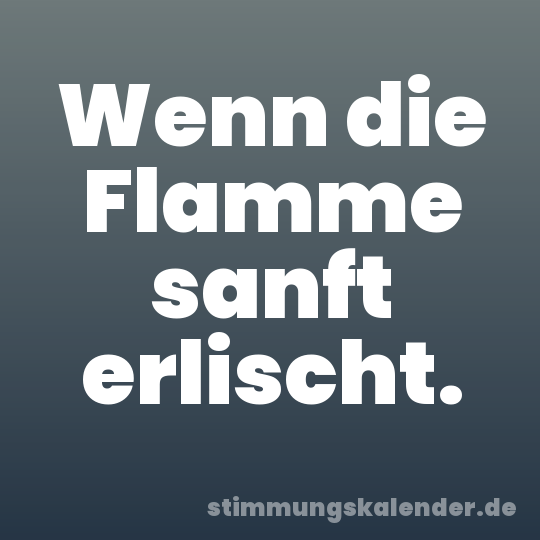Wenn die Flamme sanft erlischt.