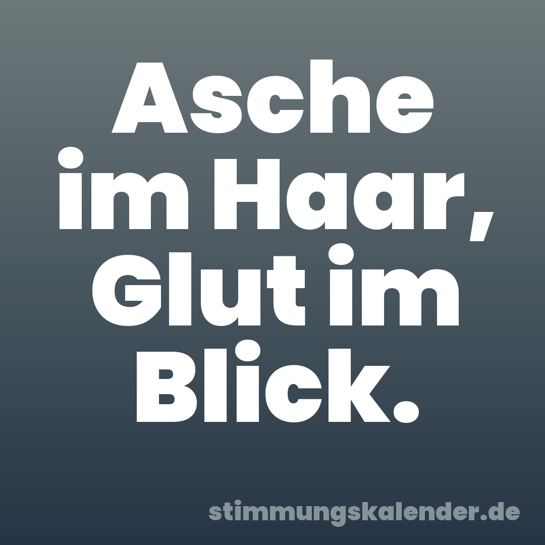 Asche im Haar, Glut im Blick.