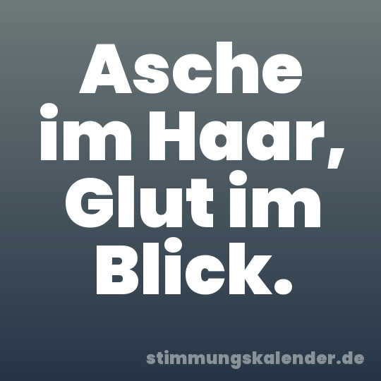 Asche im Haar, Glut im Blick.