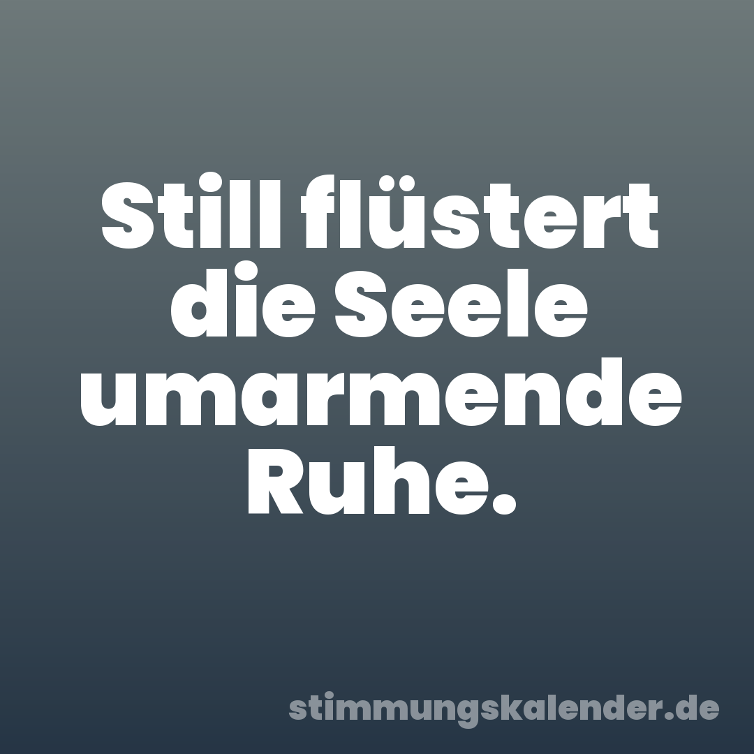 Still flüstert die Seele umarmende Ruhe.