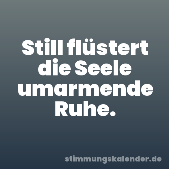 Still flüstert die Seele umarmende Ruhe.