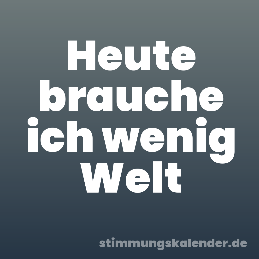 Heute brauche ich wenig Welt