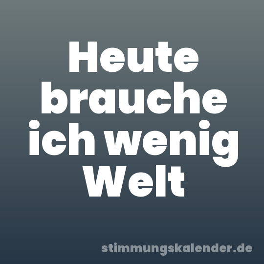 Heute brauche ich wenig Welt