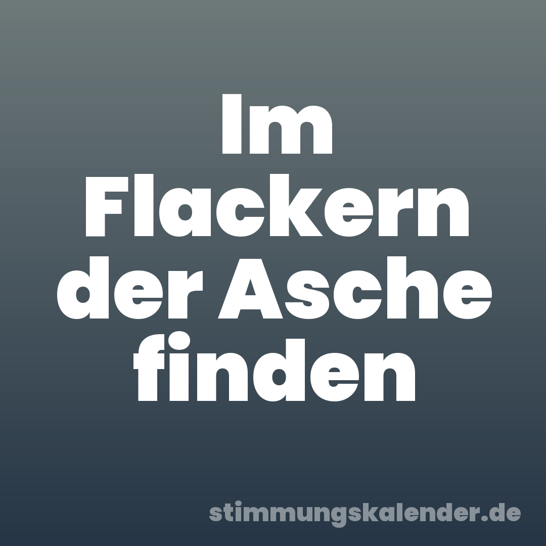 Im Flackern der Asche finden