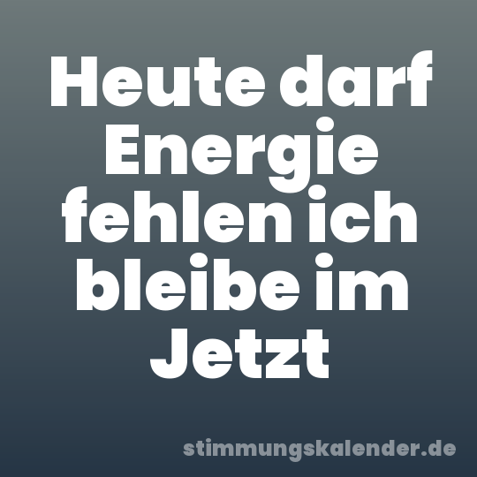 Heute darf Energie fehlen ich bleibe im Jetzt