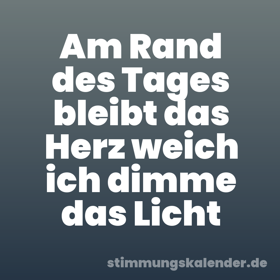 Am Rand des Tages bleibt das Herz weich ich dimme das Licht