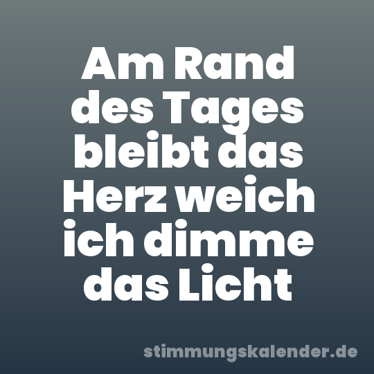 Am Rand des Tages bleibt das Herz weich ich dimme das Licht