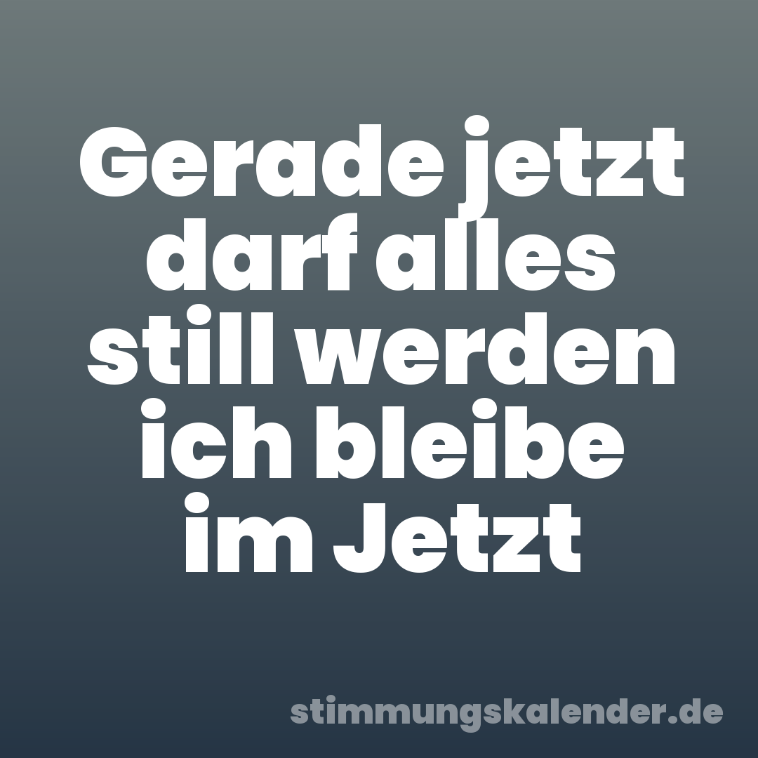 Gerade jetzt darf alles still werden ich bleibe im Jetzt