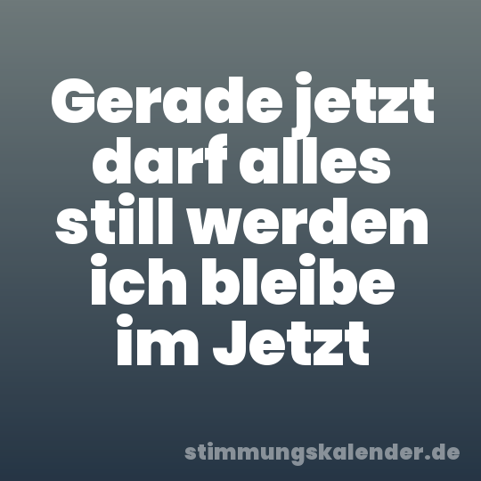 Gerade jetzt darf alles still werden ich bleibe im Jetzt