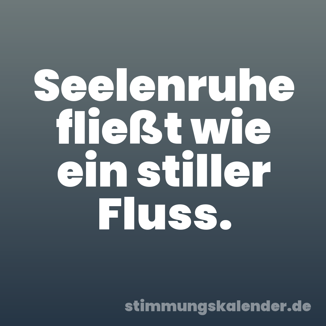 Seelenruhe fließt wie ein stiller Fluss.