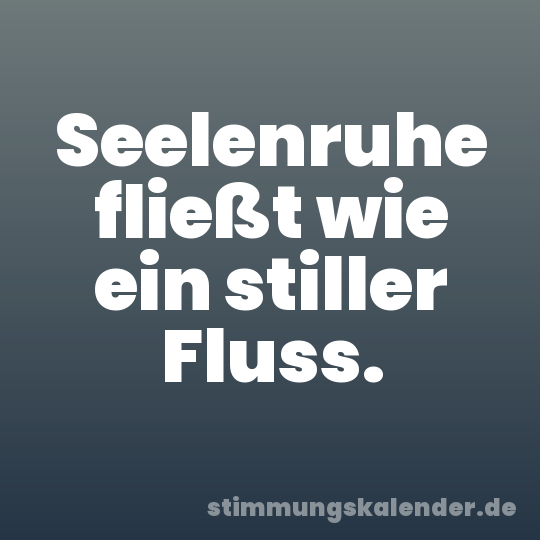 Seelenruhe fließt wie ein stiller Fluss.