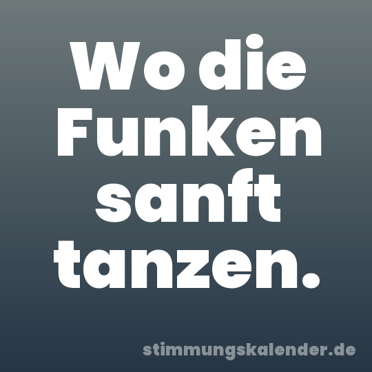 Wo die Funken sanft tanzen.