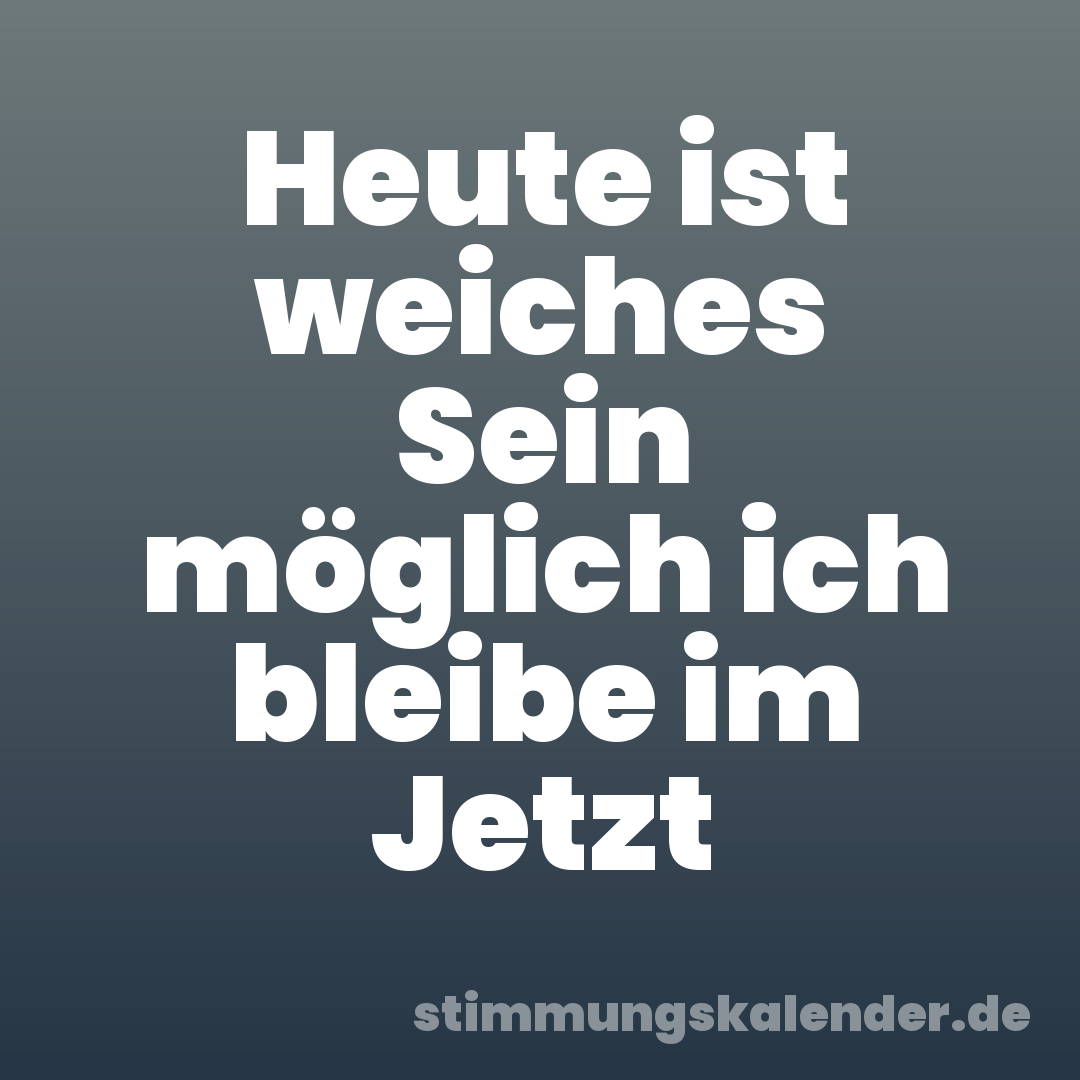 Heute ist weiches Sein möglich ich bleibe im Jetzt