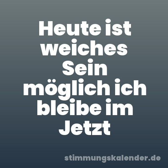 Heute ist weiches Sein möglich ich bleibe im Jetzt