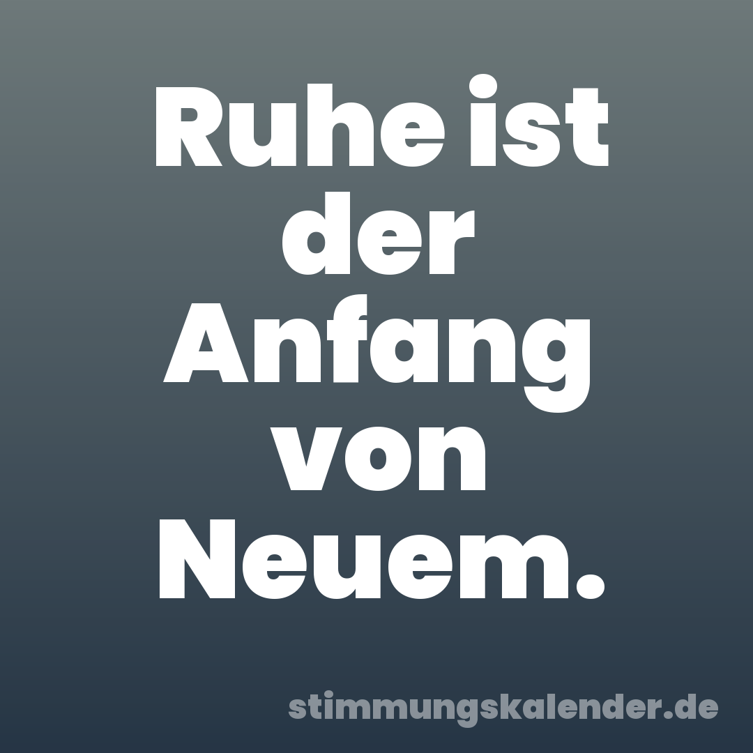 Ruhe ist der Anfang von Neuem.