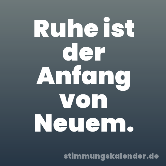 Ruhe ist der Anfang von Neuem.