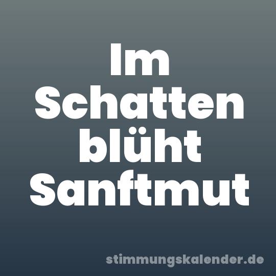 Im Schatten blüht Sanftmut