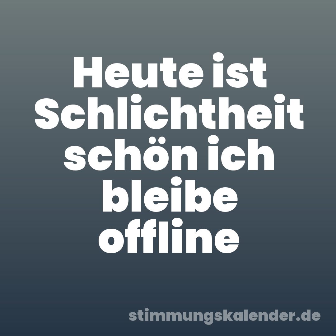 Heute ist Schlichtheit schön ich bleibe offline