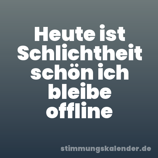 Heute ist Schlichtheit schön ich bleibe offline