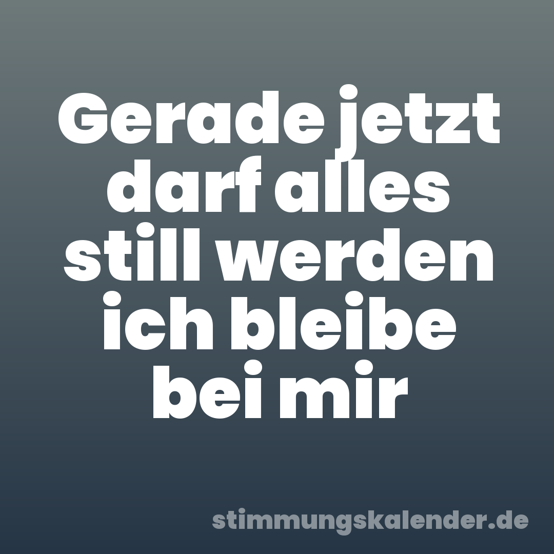 Gerade jetzt darf alles still werden ich bleibe bei mir