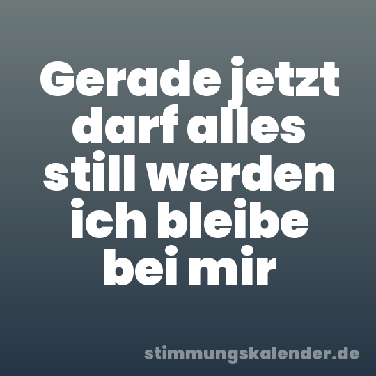 Gerade jetzt darf alles still werden ich bleibe bei mir
