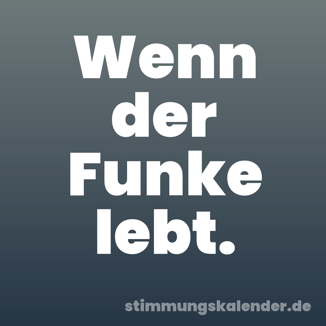 Wenn der Funke lebt.