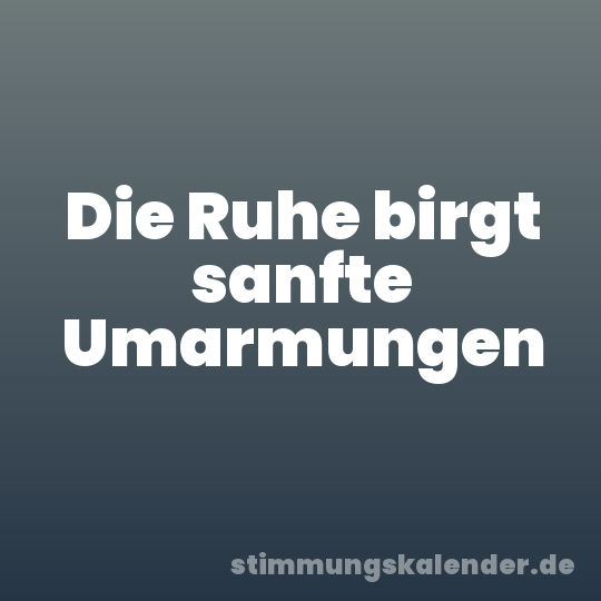 Die Ruhe birgt sanfte Umarmungen