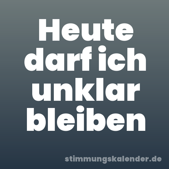 Heute darf ich unklar bleiben
