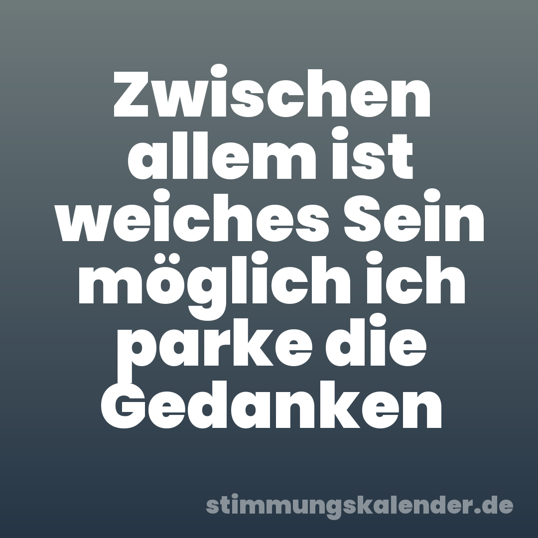 Zwischen allem ist weiches Sein möglich ich parke die Gedanken