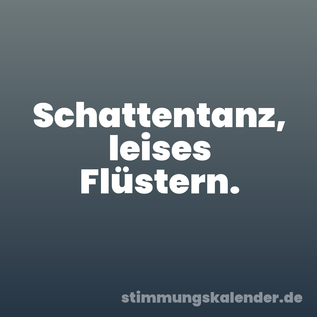 Schattentanz, leises Flüstern.