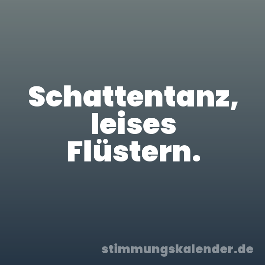 Schattentanz, leises Flüstern.
