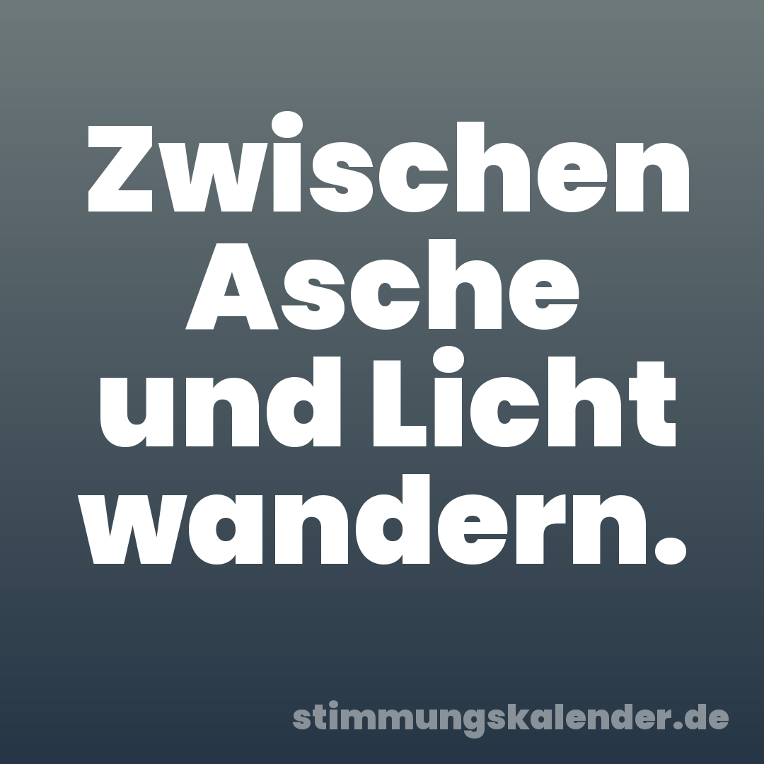 Zwischen Asche und Licht wandern.