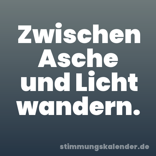 Zwischen Asche und Licht wandern.