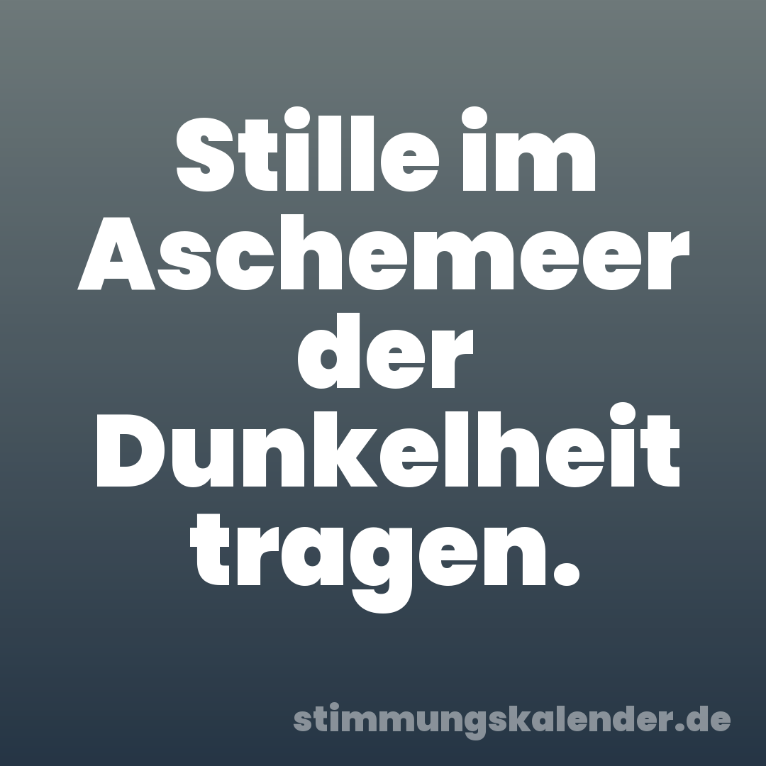 Stille im Aschemeer der Dunkelheit tragen.