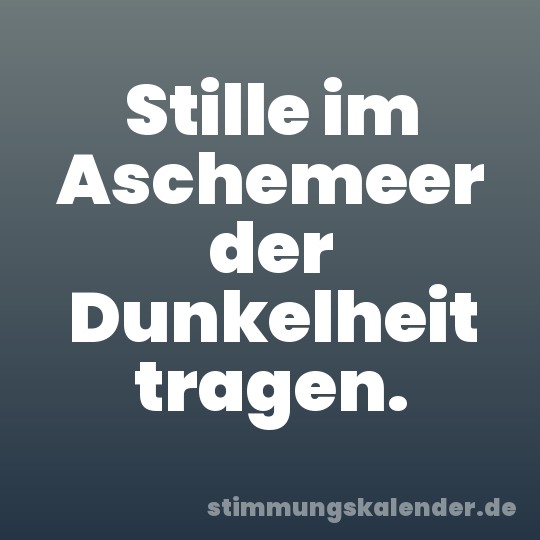 Stille im Aschemeer der Dunkelheit tragen.