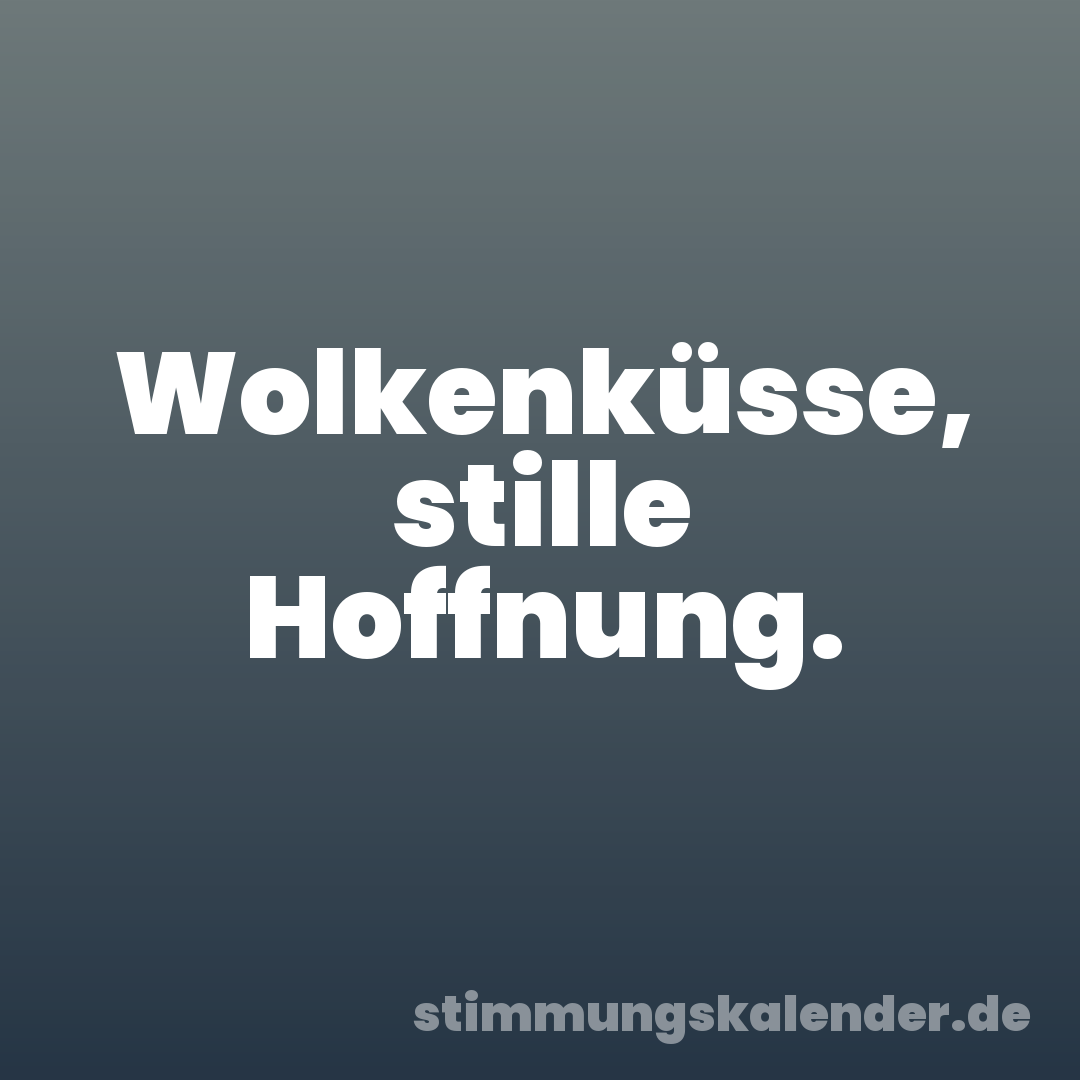 Wolkenküsse, stille Hoffnung.