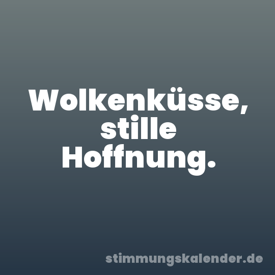 Wolkenküsse, stille Hoffnung.