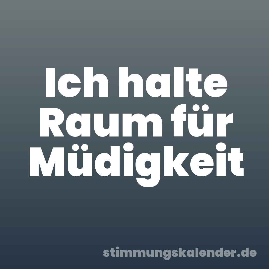 Ich halte Raum für Müdigkeit